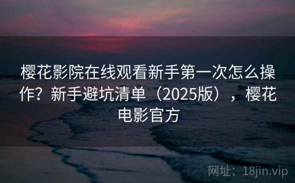 樱花影院在线观看新手第一次怎么操作？新手避坑清单（2025版），樱花电影官方
