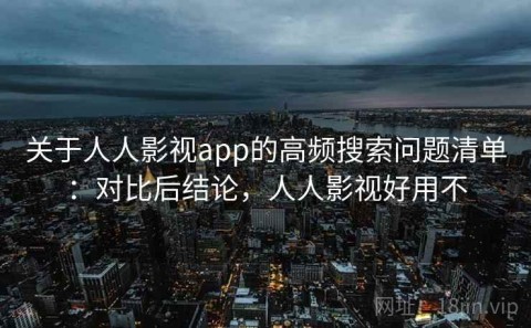 关于人人影视app的高频搜索问题清单：对比后结论，人人影视好用不