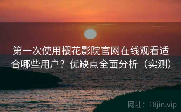 第一次使用樱花影院官网在线观看适合哪些用户？优缺点全面分析（实测）