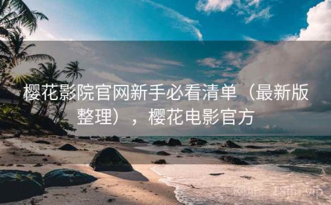 樱花影院官网新手必看清单（最新版整理），樱花电影官方