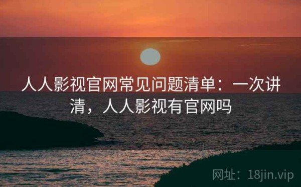 人人影视官网常见问题清单：一次讲清，人人影视有官网吗