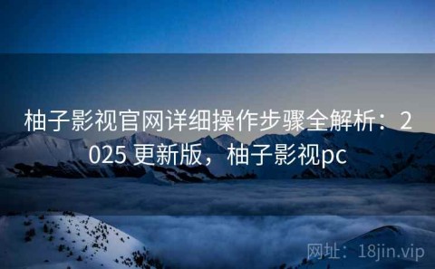柚子影视官网详细操作步骤全解析：2025 更新版，柚子影视pc