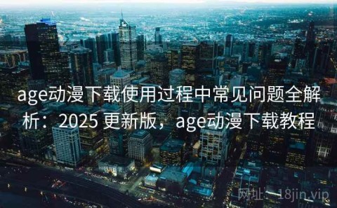 age动漫下载使用过程中常见问题全解析：2025 更新版，age动漫下载教程