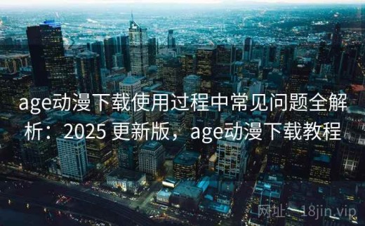 age动漫下载使用过程中常见问题全解析：2025 更新版，age动漫下载教程