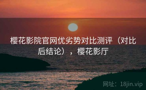 樱花影院官网优劣势对比测评（对比后结论），樱花影厅