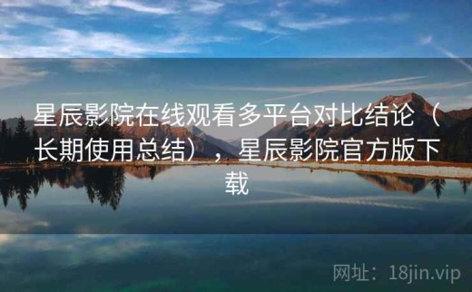 星辰影院在线观看多平台对比结论（长期使用总结），星辰影院官方版下载