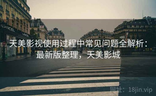 天美影视使用过程中常见问题全解析：最新版整理，天美影城