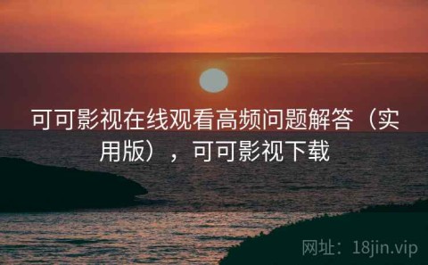 可可影视在线观看高频问题解答（实用版），可可影视下载