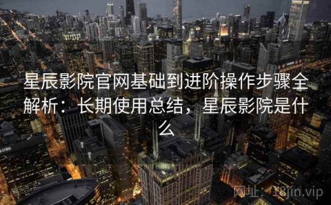 星辰影院官网基础到进阶操作步骤全解析：长期使用总结，星辰影院是什么