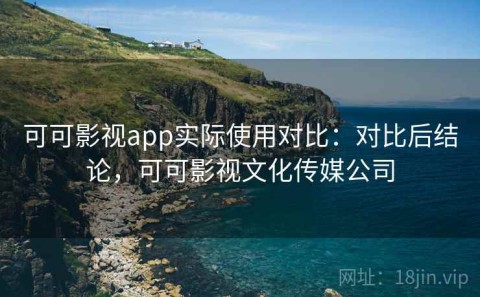 可可影视app实际使用对比：对比后结论，可可影视文化传媒公司