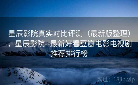 星辰影院真实对比评测（最新版整理），星辰影院--最新好看豆瓣电影电视剧推荐排行榜