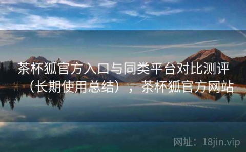 茶杯狐官方入口与同类平台对比测评（长期使用总结），茶杯狐官方网站