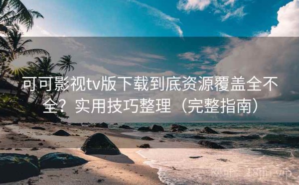 可可影视tv版下载到底资源覆盖全不全？实用技巧整理（完整指南）