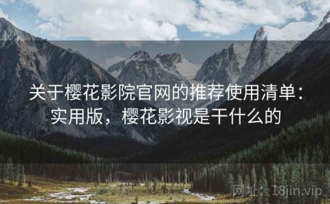 关于樱花影院官网的推荐使用清单：实用版，樱花影视是干什么的