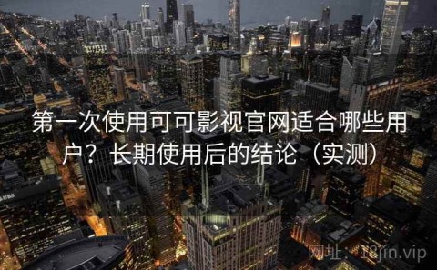 第一次使用可可影视官网适合哪些用户？长期使用后的结论（实测）