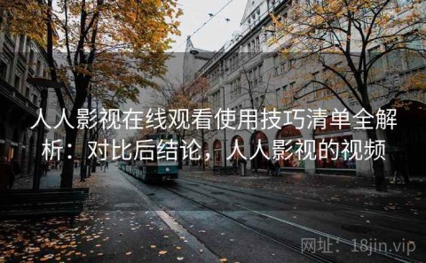 人人影视在线观看使用技巧清单全解析：对比后结论，人人影视的视频