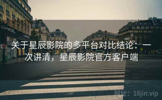 关于星辰影院的多平台对比结论：一次讲清，星辰影院官方客户端