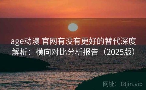 age动漫 官网有没有更好的替代深度解析：横向对比分析报告（2025版）