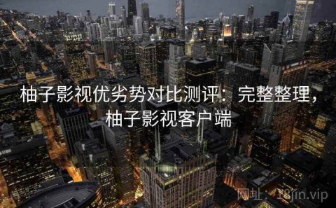 柚子影视优劣势对比测评：完整整理，柚子影视客户端