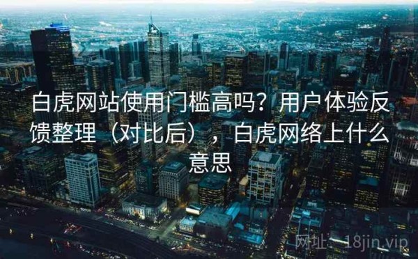白虎网站使用门槛高吗？用户体验反馈整理（对比后），白虎网络上什么意思