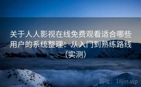 关于人人影视在线免费观看适合哪些用户的系统整理：从入门到熟练路线（实测）