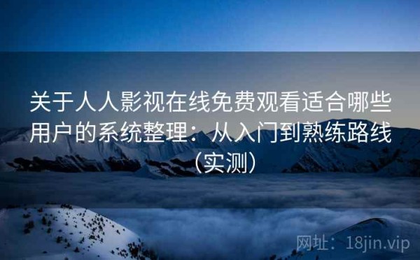 关于人人影视在线免费观看适合哪些用户的系统整理：从入门到熟练路线（实测）