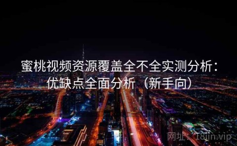 蜜桃视频资源覆盖全不全实测分析：优缺点全面分析（新手向）