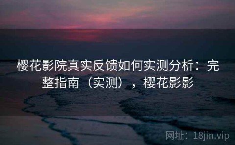 樱花影院真实反馈如何实测分析：完整指南（实测），樱花影影