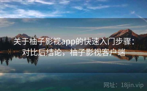 关于柚子影视app的快速入门步骤：对比后结论，柚子影视客户端