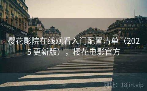 樱花影院在线观看入门配置清单（2025 更新版），樱花电影官方