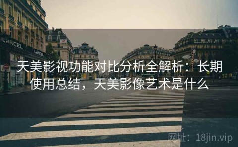 天美影视功能对比分析全解析：长期使用总结，天美影像艺术是什么