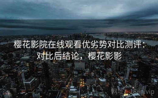樱花影院在线观看优劣势对比测评：对比后结论，樱花影影
