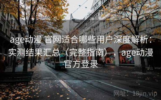 age动漫 官网适合哪些用户深度解析：实测结果汇总（完整指南），age动漫官方登录