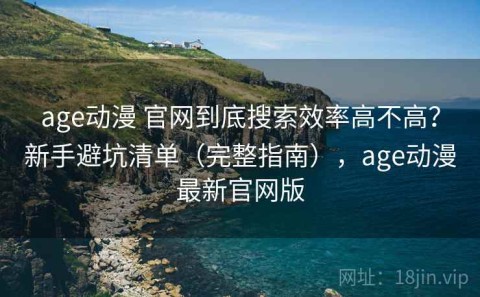 age动漫 官网到底搜索效率高不高？新手避坑清单（完整指南），age动漫最新官网版
