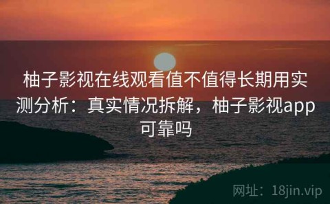 柚子影视在线观看值不值得长期用实测分析：真实情况拆解，柚子影视app可靠吗