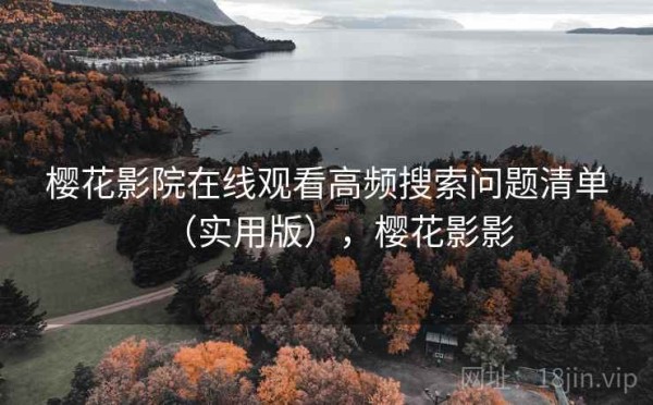 樱花影院在线观看高频搜索问题清单（实用版），樱花影影