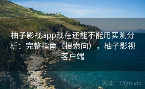 柚子影视app现在还能不能用实测分析：完整指南（搜索向），柚子影视客户端