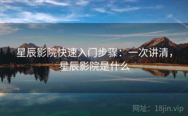 星辰影院快速入门步骤：一次讲清，星辰影院是什么