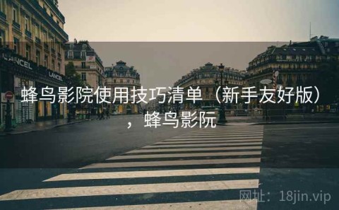 蜂鸟影院使用技巧清单（新手友好版），蜂鸟影阮