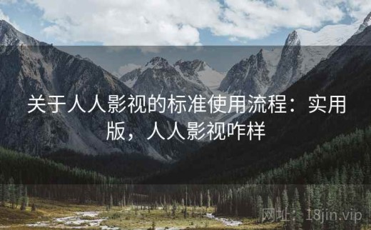 关于人人影视的标准使用流程：实用版，人人影视咋样