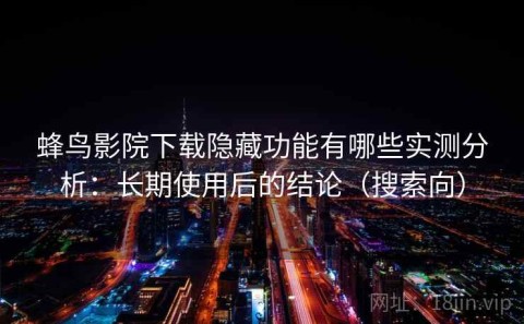 蜂鸟影院下载隐藏功能有哪些实测分析：长期使用后的结论（搜索向）