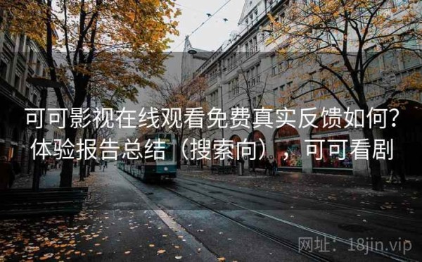 可可影视在线观看免费真实反馈如何？体验报告总结（搜索向），可可看剧