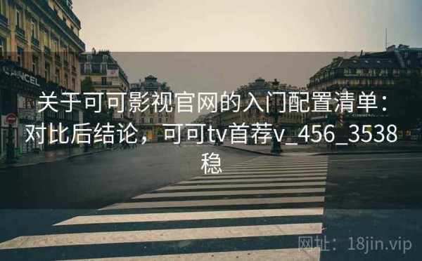关于可可影视官网的入门配置清单：对比后结论，可可tv首荐v_456_3538稳