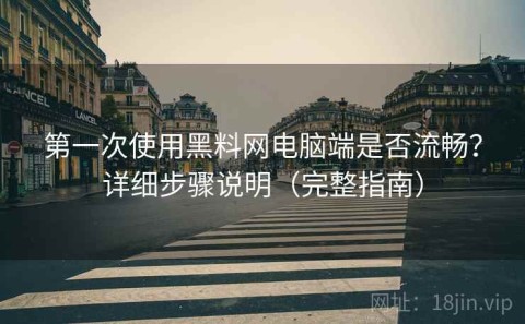 第一次使用黑料网电脑端是否流畅？详细步骤说明（完整指南）