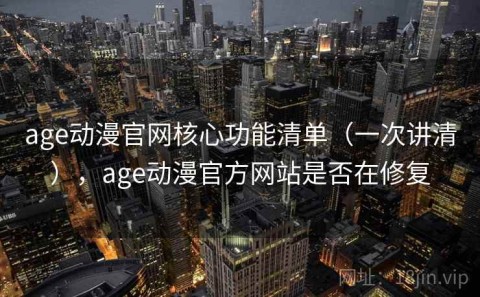 age动漫官网核心功能清单（一次讲清），age动漫官方网站是否在修复