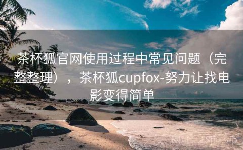 茶杯狐官网使用过程中常见问题（完整整理），茶杯狐cupfox-努力让找电影变得简单