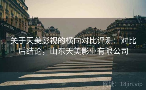 关于天美影视的横向对比评测：对比后结论，山东天美影业有限公司