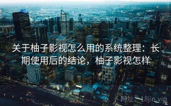 关于柚子影视怎么用的系统整理：长期使用后的结论，柚子影视怎样