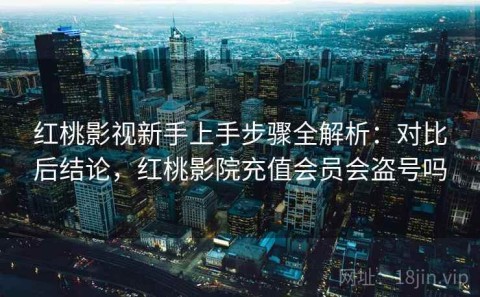 红桃影视新手上手步骤全解析：对比后结论，红桃影院充值会员会盗号吗
