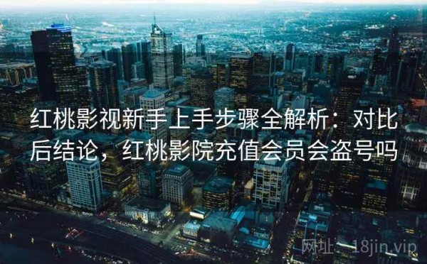 红桃影视新手上手步骤全解析：对比后结论，红桃影院充值会员会盗号吗